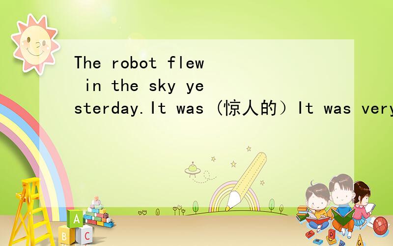 The robot flew in the sky yesterday.It was (惊人的）It was very important (not give)them a shower.Can you keep Peter (interest)in English?