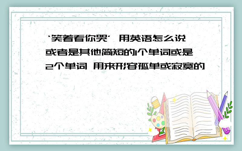 ‘笑着看你哭’ 用英语怎么说或者是其他简短的1个单词或是2个单词 用来形容孤单或寂寞的