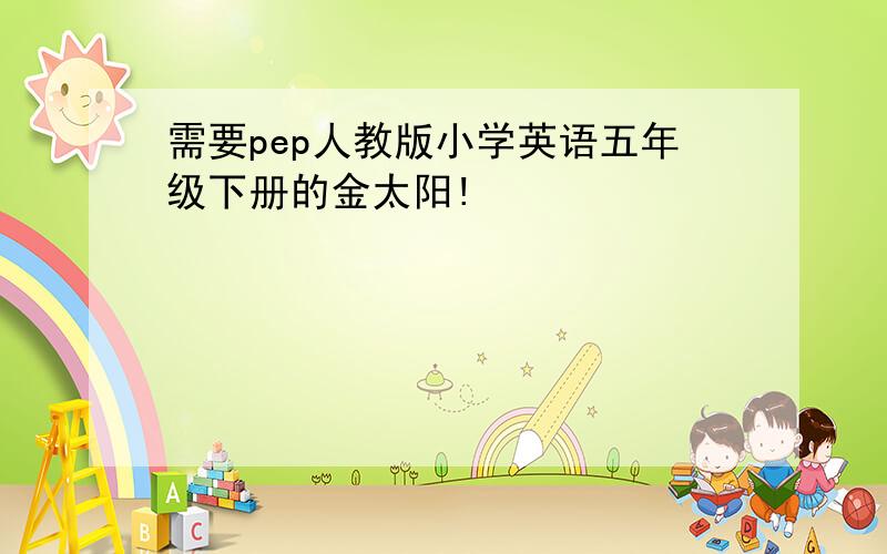 需要pep人教版小学英语五年级下册的金太阳!