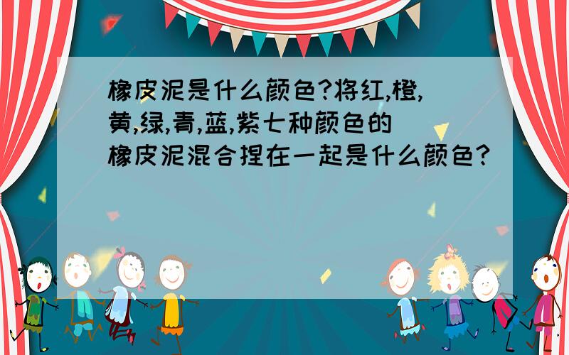 橡皮泥是什么颜色?将红,橙,黄,绿,青,蓝,紫七种颜色的橡皮泥混合捏在一起是什么颜色?