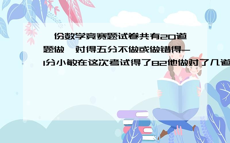 一份数学竞赛题试卷共有20道题做一对得五分不做或做错得-1分小敏在这次考试得了82他做对了几道题分析：设他做对了x道题 则他不做或做错了（ 做对题得（ ）分,不做或做错得了（）分根