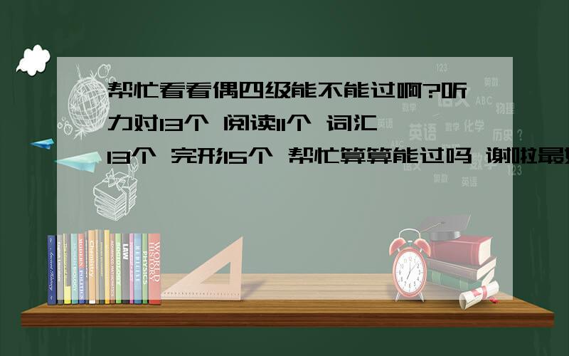 帮忙看看偶四级能不能过啊?听力对13个 阅读11个 词汇13个 完形15个 帮忙算算能过吗 谢啦最好帮偶估个分,作文当一般水平就行