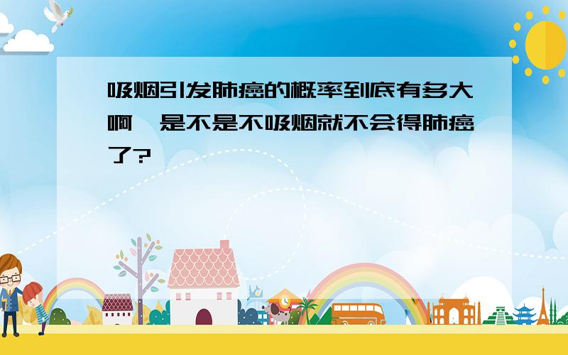 吸烟引发肺癌的概率到底有多大啊,是不是不吸烟就不会得肺癌了?