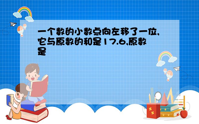 一个数的小数点向左移了一位,它与原数的和是17.6,原数是