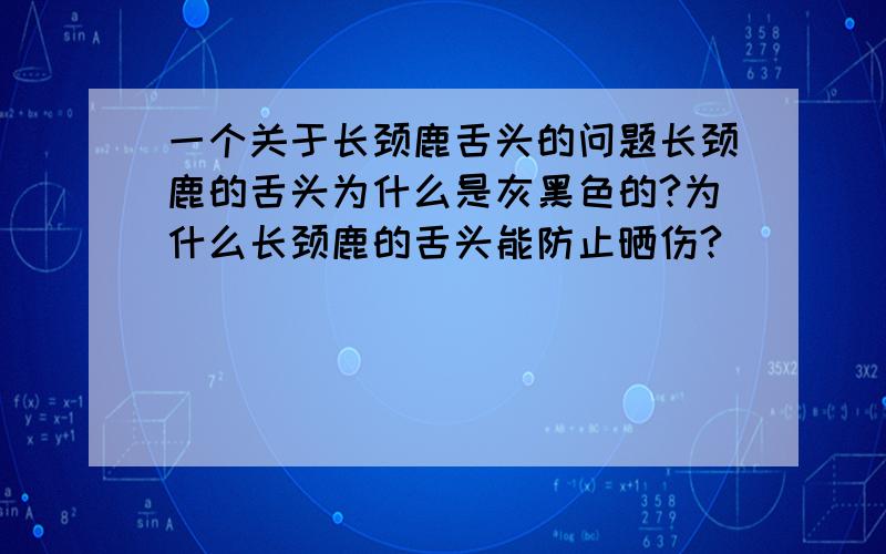 一个关于长颈鹿舌头的问题长颈鹿的舌头为什么是灰黑色的?为什么长颈鹿的舌头能防止晒伤?