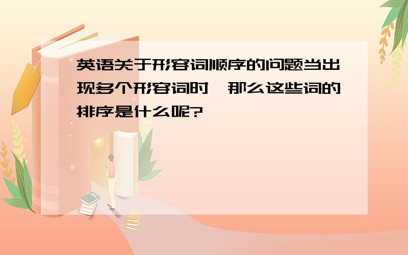 英语关于形容词顺序的问题当出现多个形容词时,那么这些词的排序是什么呢?