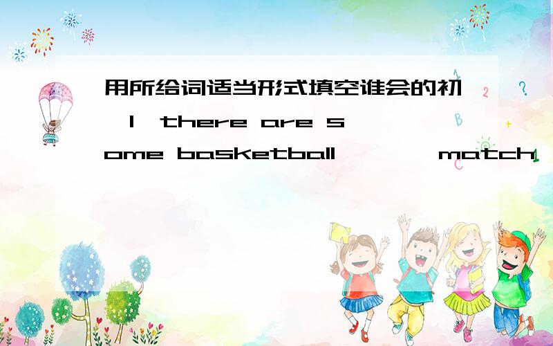 用所给词适当形式填空谁会的初一1,there are some basketball 【 】【match】on tvtonight2,【 】he【 】【have】breakfast at home3,mr wang is【 】【real】busy today4,would you like【 】【come】to my birthday Party5,do you w