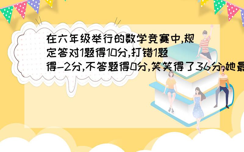 在六年级举行的数学竞赛中,规定答对1题得10分,打错1题得-2分,不答题得0分,笑笑得了36分,她最少抢答了