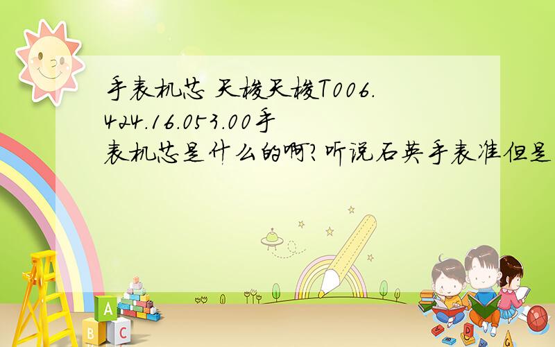 手表机芯 天梭天梭T006.424.16.053.00手表机芯是什么的啊?听说石英手表准但是过一两年就不行了,自动机械的不准是真的吗?