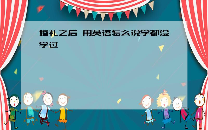 婚礼之后 用英语怎么说学都没学过