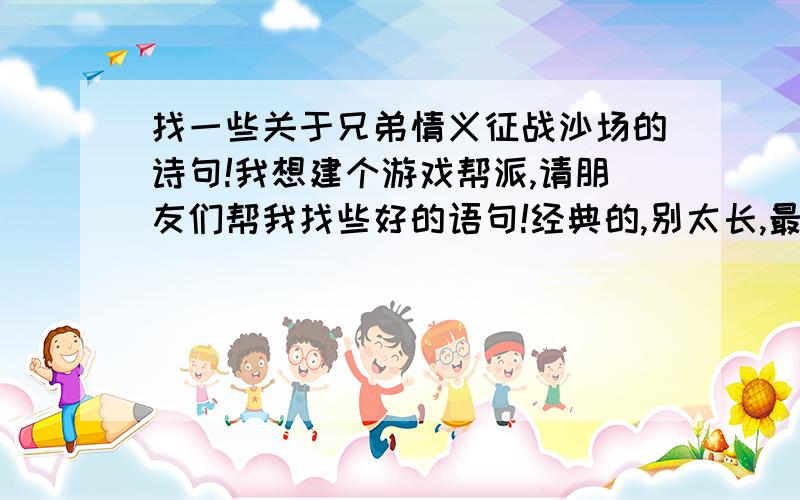 找一些关于兄弟情义征战沙场的诗句!我想建个游戏帮派,请朋友们帮我找些好的语句!经典的,别太长,最好来自编很少人知道的!