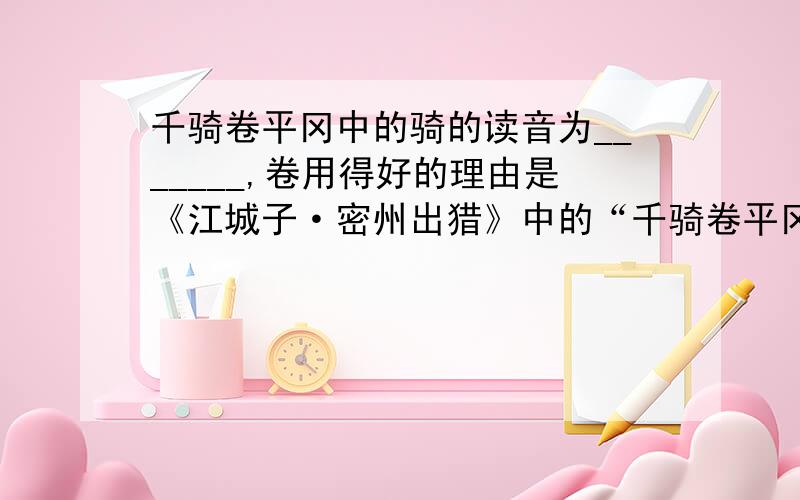 千骑卷平冈中的骑的读音为_______,卷用得好的理由是《江城子·密州出猎》中的“千骑卷平冈”中的“卷”换成“过”好不好？为什么？不好。卷：形容飞马疾驰的样子。过：通过。“卷”写