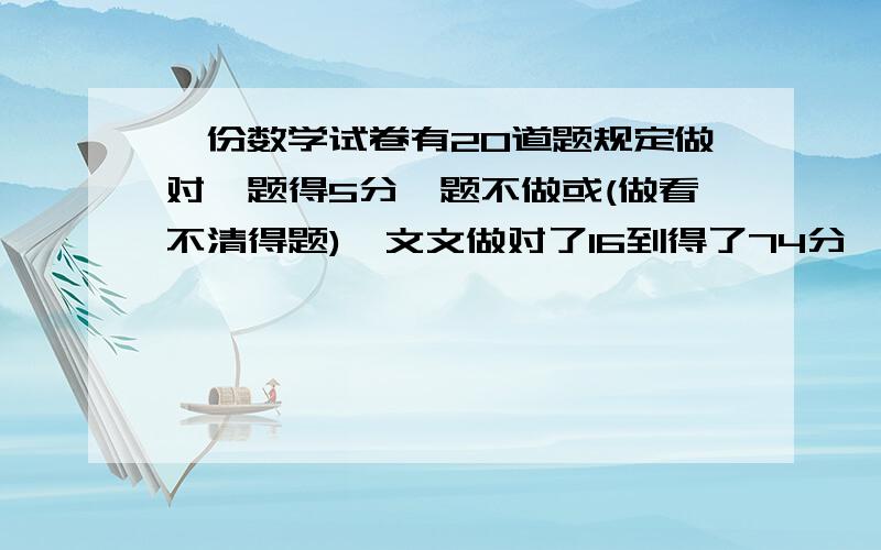 一份数学试卷有20道题规定做对一题得5分一题不做或(做看不清得题),文文做对了16到得了74分,为什么快快谢了