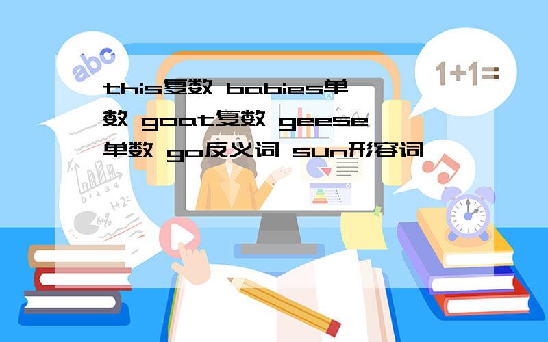 this复数 babies单数 goat复数 geese单数 go反义词 sun形容词