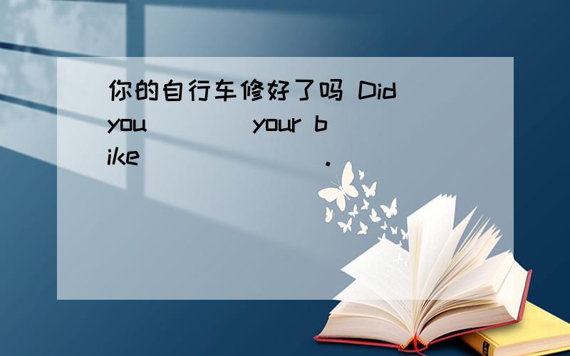 你的自行车修好了吗 Did you ___ your bike ___ ___.