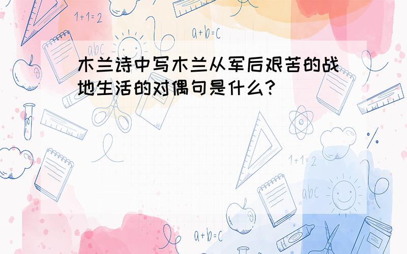 木兰诗中写木兰从军后艰苦的战地生活的对偶句是什么?