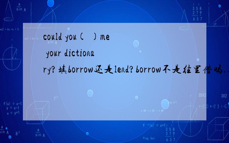 could you( )me your dictionary?填borrow还是lend?borrow不是往里借吗,这个不就是往里借吗?