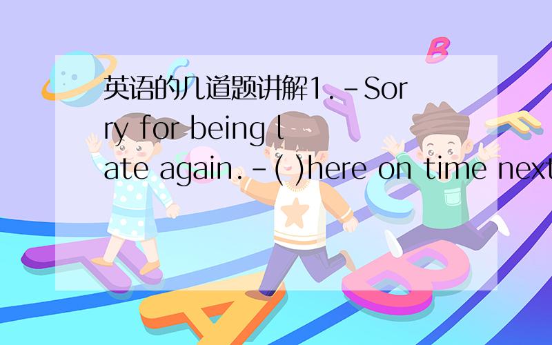 英语的几道题讲解1.-Sorry for being late again.-( )here on time next time,or you will be punished.A.be B.being C.to be D.been2.Be sure to come tonight.(改为否定句）要讲解