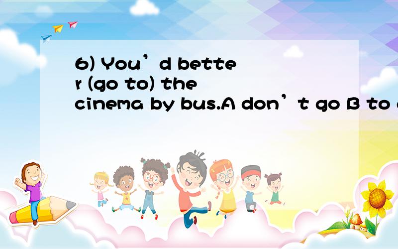 6) You’d better (go to) the cinema by bus.A don’t go B to go C to go to D go to 7) Have you decided (where to go) for your holidays?A go where B where to go C to go where D where go 8) He used to make his sister (cry).Now he is sometimes made (to