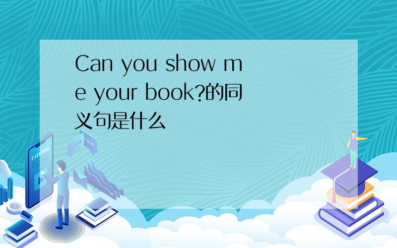 Can you show me your book?的同义句是什么