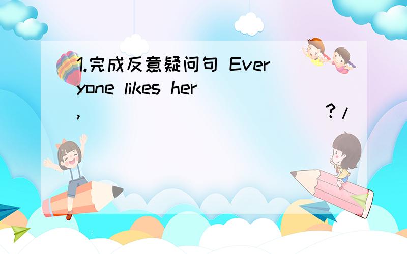 1.完成反意疑问句 Everyone likes her,_____________?/_________________?2.I am a student,______?A.isn’t I B.am I C.aren’t I D.don’t I3.Harry hasn’t passed in the exam.___Dick.A.So has B.Neither has C.Either has D.Nor is 4.Please don’t s