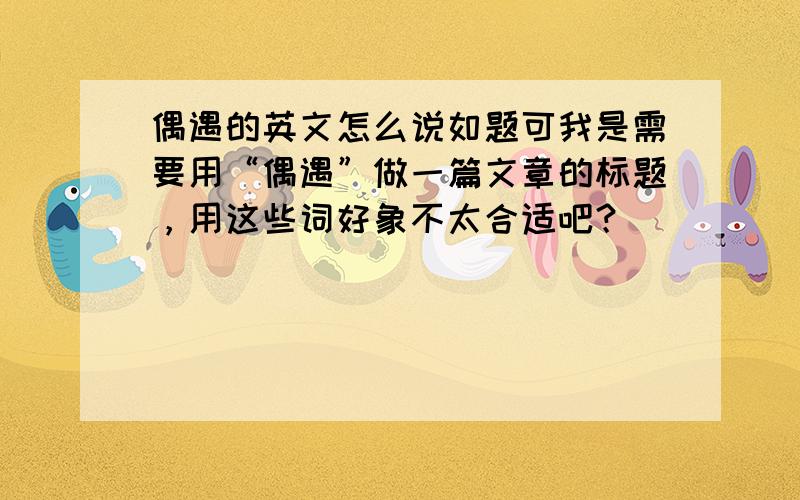 偶遇的英文怎么说如题可我是需要用“偶遇”做一篇文章的标题，用这些词好象不太合适吧？