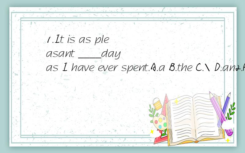 1.It is as pleasant ____day as I have ever spent.A.a B.the C.\ D.an2.Hundreds of jobs____if the factory closes.A.lose B.will be lost C.are lost D.will lose3.He ____in this college for five years before Icame here to study.A.has been B.had been C.have