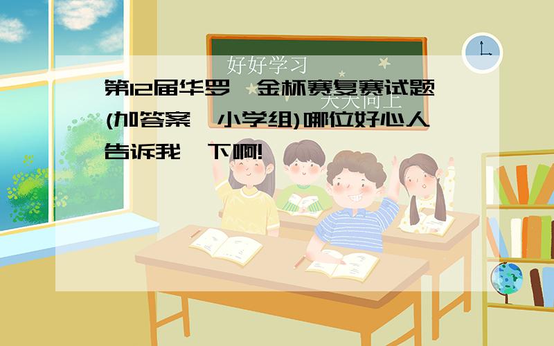 第12届华罗庚金杯赛复赛试题(加答案,小学组)哪位好心人告诉我一下啊!