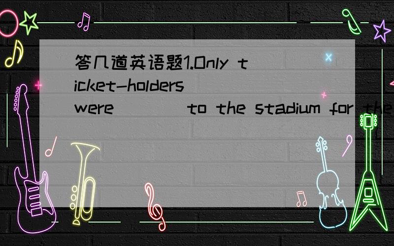 答几道英语题1.Only ticket-holders were____to the stadium for the concert given by Jay Chou,so many of his fans were turned away.A.allowed  B permitted  C.agreed  D admitted2.There are twenty-eight classes in our school,____over 56 studentsA.wit