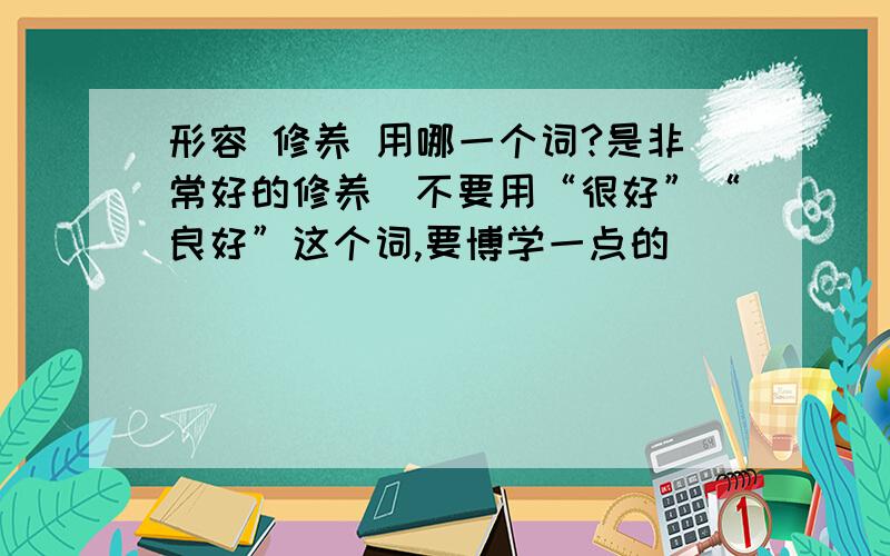 形容 修养 用哪一个词?是非常好的修养（不要用“很好”“良好”这个词,要博学一点的）