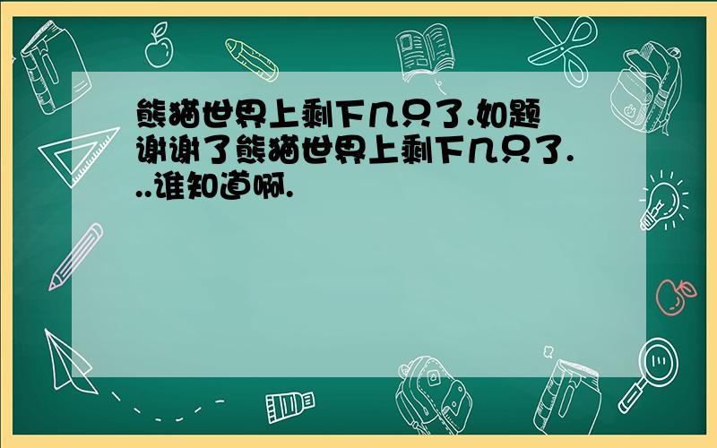 熊猫世界上剩下几只了.如题 谢谢了熊猫世界上剩下几只了...谁知道啊.