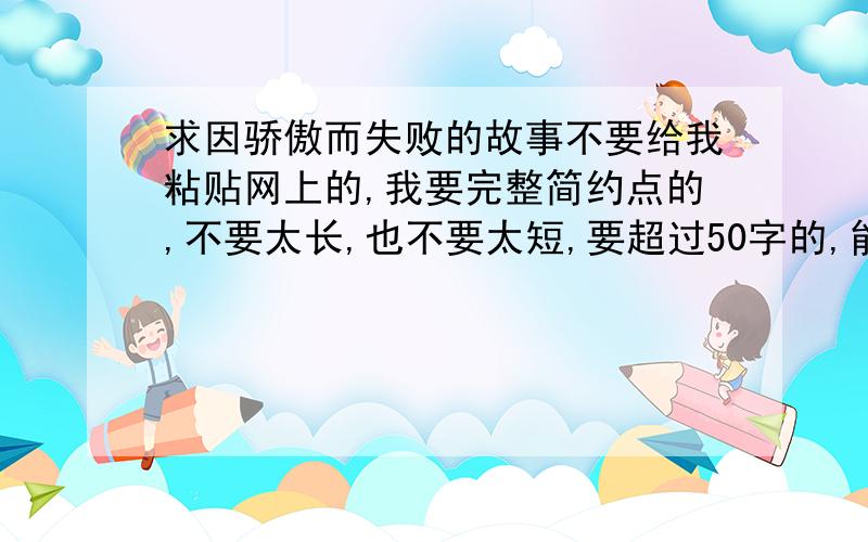 求因骄傲而失败的故事不要给我粘贴网上的,我要完整简约点的,不要太长,也不要太短,要超过50字的,能说几个说几个,