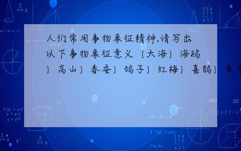 人们常用事物象征精神,请写出以下事物象征意义〔大海〕海鸥〕高山〕春蚕〕鸽子〕红梅〕喜鹊〕黄牛〕急啊；；；；；；；；；