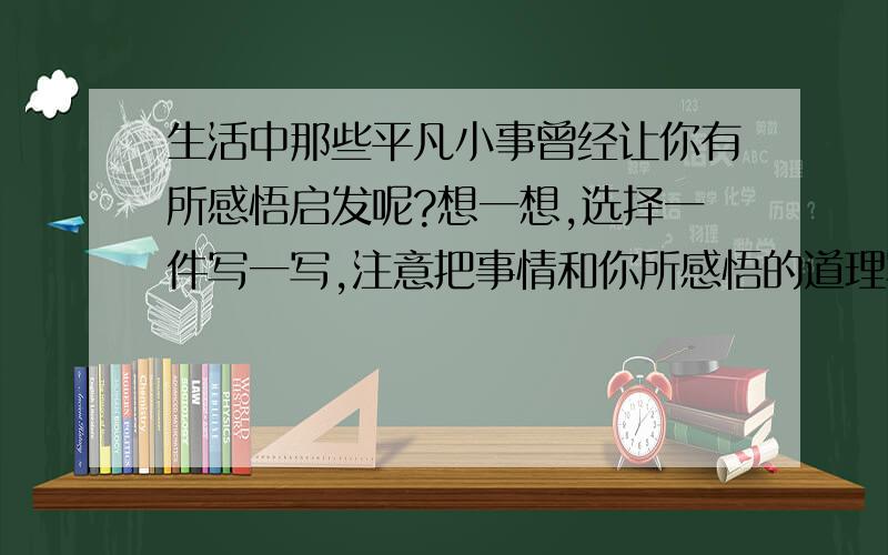 生活中那些平凡小事曾经让你有所感悟启发呢?想一想,选择一件写一写,注意把事情和你所感悟的道理写清楚,之后一定重谢.