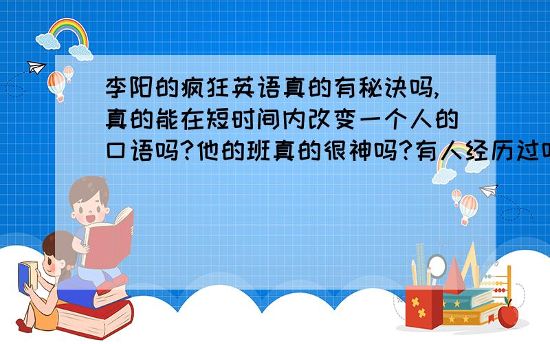 李阳的疯狂英语真的有秘诀吗,真的能在短时间内改变一个人的口语吗?他的班真的很神吗?有人经历过吗?