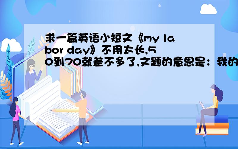 求一篇英语小短文《my labor day》不用太长,50到70就差不多了,文题的意思是：我的劳动节.写一写“我”是怎样过节的,不用这么长啊，大概是这个的5分之1