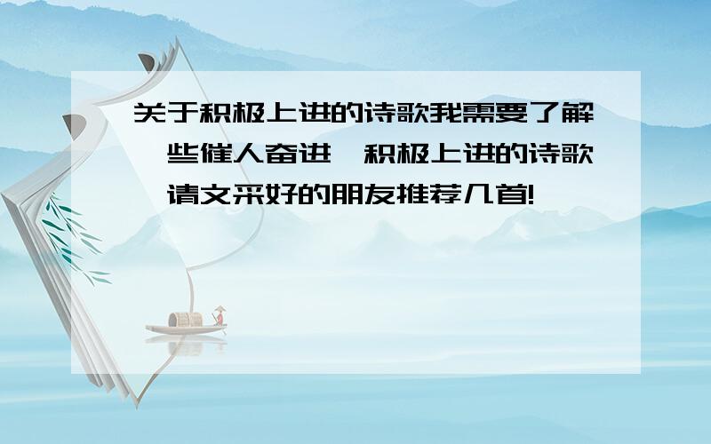 关于积极上进的诗歌我需要了解一些催人奋进,积极上进的诗歌,请文采好的朋友推荐几首!