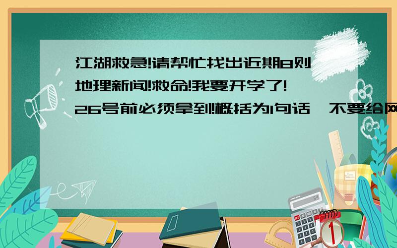 江湖救急!请帮忙找出近期8则地理新闻!救命!我要开学了!26号前必须拿到!概括为1句话,不要给网址好吗?请帮我打出字来!