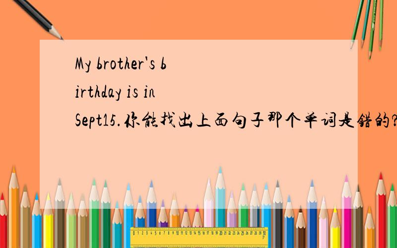 My brother's birthday is in Sept15.你能找出上面句子那个单词是错的?