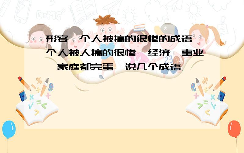 形容一个人被搞的很惨的成语一个人被人搞的很惨,经济,事业,家庭都完蛋,说几个成语