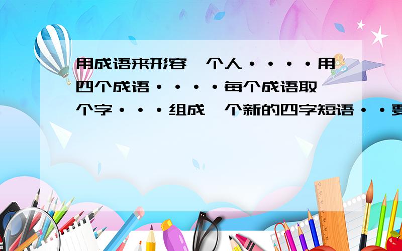 用成语来形容一个人····用四个成语····每个成语取一个字···组成一个新的四字短语··要好听···这个人的特征：温柔··对待他人很好······美丽大方····和人有善···每天都很