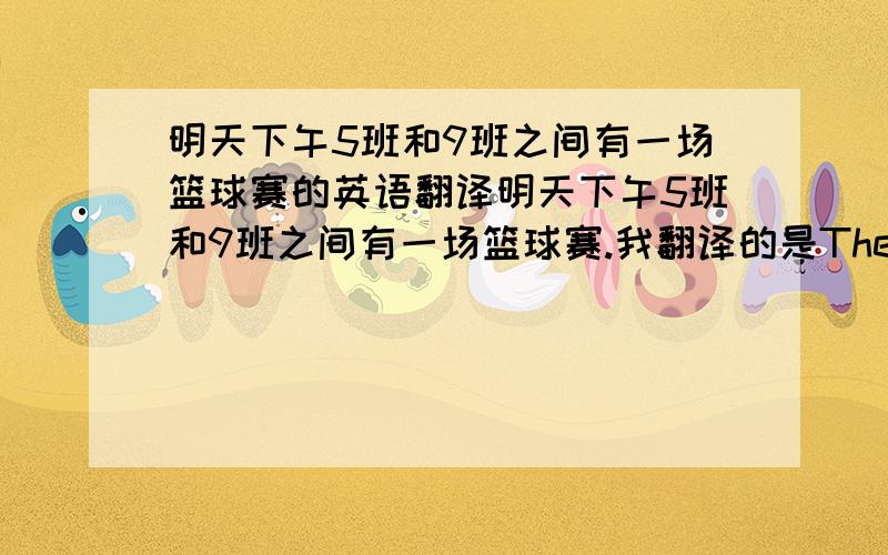 明天下午5班和9班之间有一场篮球赛的英语翻译明天下午5班和9班之间有一场篮球赛.我翻译的是There is a basketball game between Class Five and Class Nine tomorrow afternoon.   tomorrow afternoon前面需要加介词吗