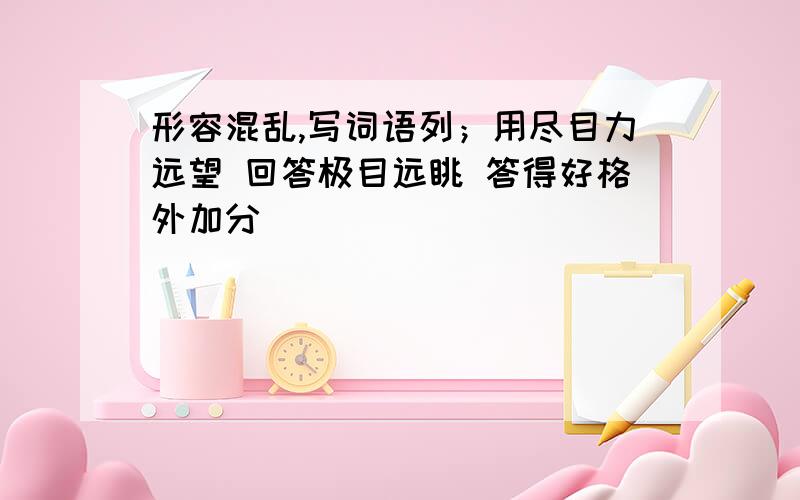 形容混乱,写词语列；用尽目力远望 回答极目远眺 答得好格外加分