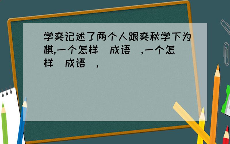 学奕记述了两个人跟奕秋学下为棋,一个怎样（成语）,一个怎样（成语）,