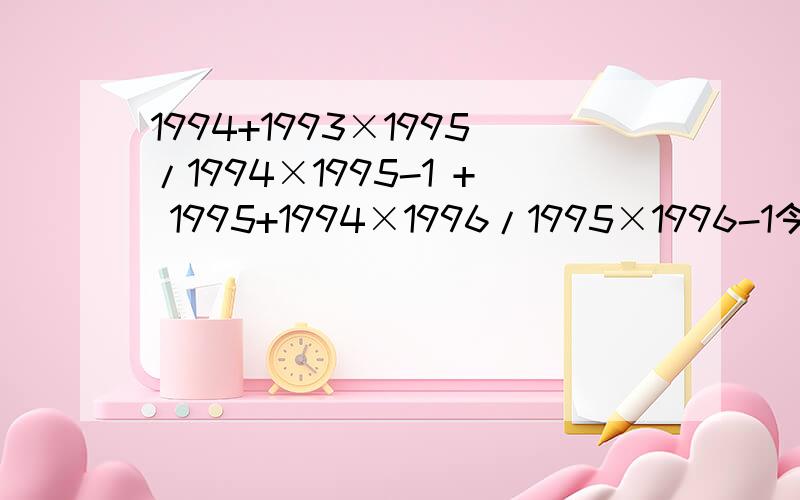 1994+1993×1995/1994×1995-1 + 1995+1994×1996/1995×1996-1今天回答 12月22日 星期四