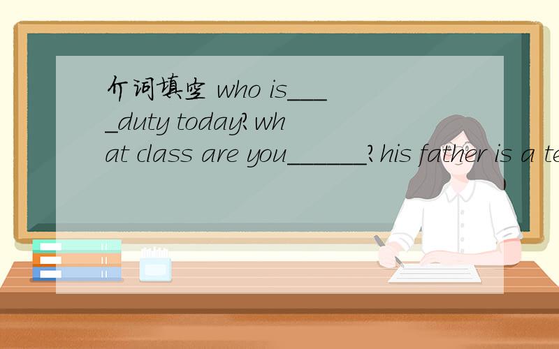 介词填空 who is____duty today?what class are you______?his father is a teacher ______NO.4middle schoolwelcome ______china,mr green
