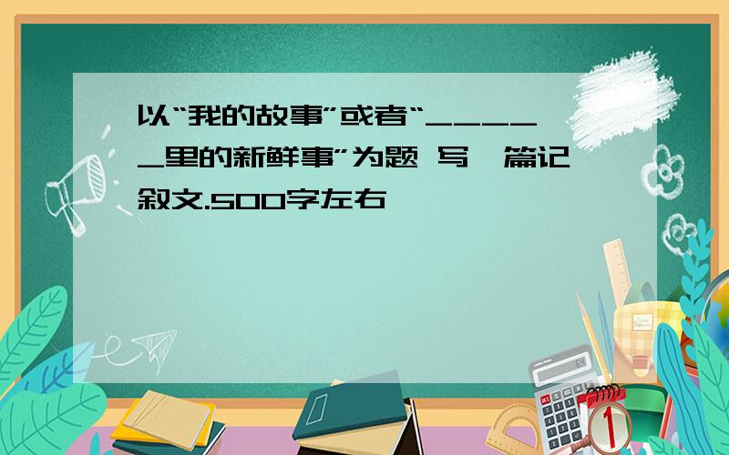 以“我的故事”或者“_____里的新鲜事”为题 写一篇记叙文.500字左右