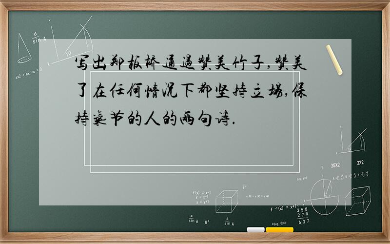 写出郑板桥通过赞美竹子,赞美了在任何情况下都坚持立场,保持气节的人的两句诗.