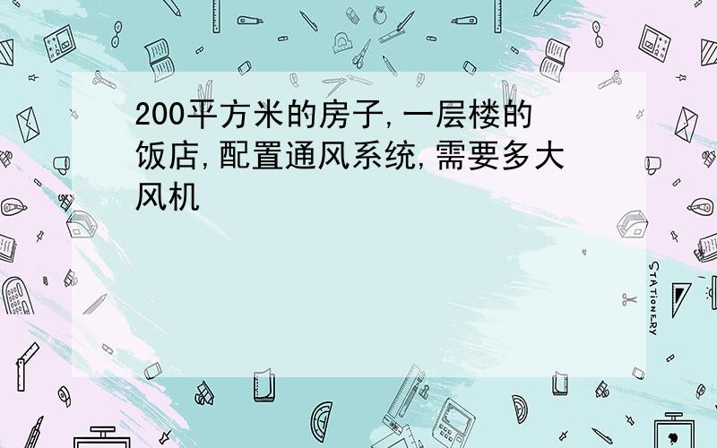 200平方米的房子,一层楼的饭店,配置通风系统,需要多大风机