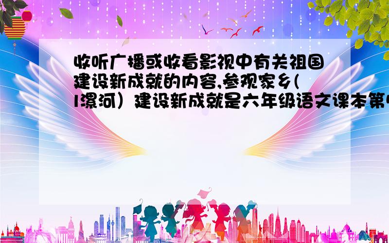 收听广播或收看影视中有关祖国建设新成就的内容,参观家乡(l漯河）建设新成就是六年级语文课本第5课的课后综合性学习